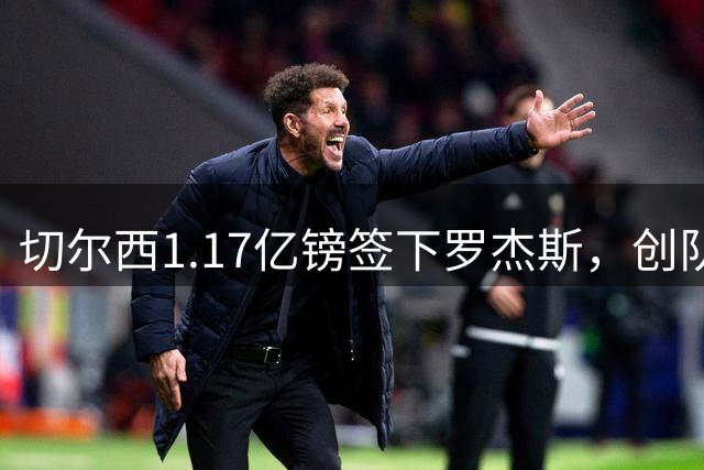 切尔西1.17亿镑签下罗杰斯，创队史纪录转会费