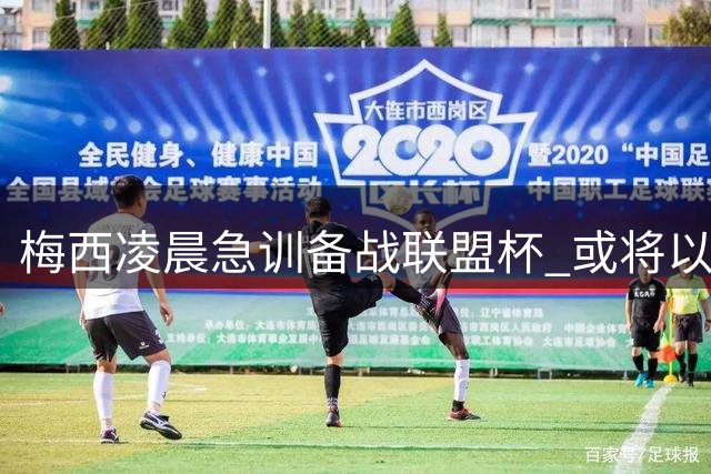 梅西凌晨急训备战联盟杯 或将以最佳状态迎战圣路易斯城