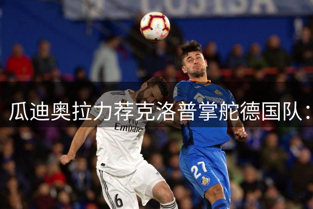 瓜迪奥拉力荐克洛普掌舵德国队：激情教头是日耳曼战车复兴唯一答案